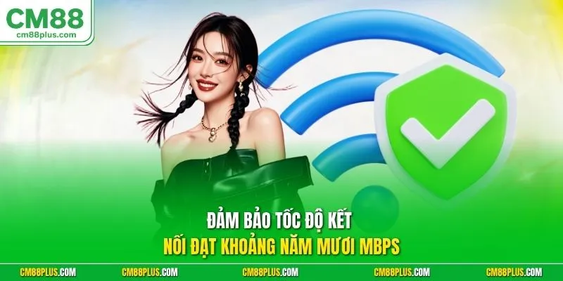 Đảm bảo tốc độ kết nối đạt khoảng năm mươi Mbps