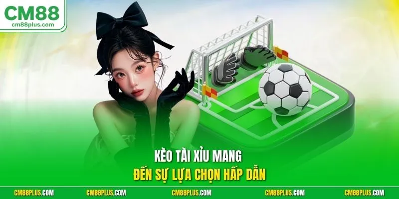 Kèo tài xỉu mang đến sự lựa chọn hấp dẫn